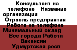 Консультант на телефоне › Название организации ­ Dimond Style › Отрасль предприятия ­ Работа на телефоне › Минимальный оклад ­ 1 - Все города Работа » Вакансии   . Удмуртская респ.,Сарапул г.